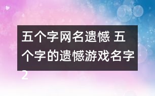 五個(gè)字網(wǎng)名遺憾 五個(gè)字的遺憾游戲名字269個(gè)