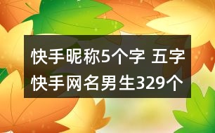 快手昵稱5個(gè)字 五字快手網(wǎng)名男生329個(gè)