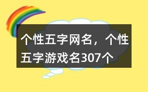 個(gè)性五字網(wǎng)名，個(gè)性五字游戲名307個(gè)