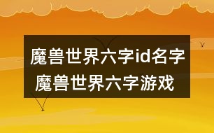 魔獸世界六字id名字 魔獸世界六字游戲昵稱316個