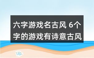 六字游戲名古風(fēng) 6個(gè)字的游戲有詩(shī)意古風(fēng)351個(gè)