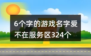 6個字的游戲名字：愛、不在服務(wù)區(qū)324個