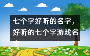 七個(gè)字好聽(tīng)的名字，好聽(tīng)的七個(gè)字游戲名字358個(gè)