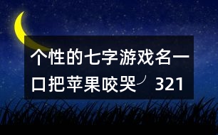 個(gè)性的七字游戲名：一口把蘋果咬哭╯321個(gè)