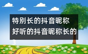 特別長的抖音昵稱 好聽的抖音昵稱長的358個