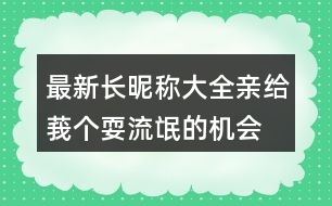 最新長昵稱大全：親、給莪個耍流氓的機(jī)會吧306個