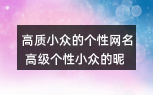 高質(zhì)小眾的個(gè)性網(wǎng)名 高級(jí)個(gè)性小眾的昵稱342個(gè)