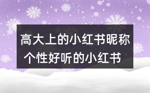 高大上的小紅書昵稱 個(gè)性好聽(tīng)的小紅書昵稱328個(gè)