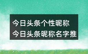 今日頭條個(gè)性昵稱(chēng) 今日頭條昵稱(chēng)名字推薦279個(gè)