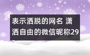 表示灑脫的網(wǎng)名 瀟灑自由的微信昵稱(chēng)292個(gè)