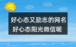 好心態(tài)又勵志的網(wǎng)名 好心態(tài)陽光微信昵稱290個