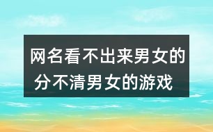 網(wǎng)名看不出來(lái)男女的 分不清男女的游戲名337個(gè)