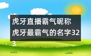 虎牙直播霸氣昵稱 虎牙最霸氣的名字323個