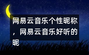 網(wǎng)易云音樂個性昵稱，網(wǎng)易云音樂好聽的昵稱313個