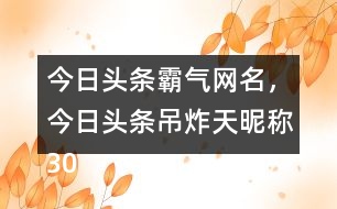 今日頭條霸氣網(wǎng)名，今日頭條吊炸天昵稱305個