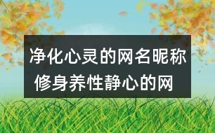 凈化心靈的網(wǎng)名昵稱 修身養(yǎng)性靜心的網(wǎng)名338個(gè)