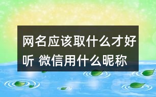 網(wǎng)名應該取什么才好聽 微信用什么昵稱好聽285個