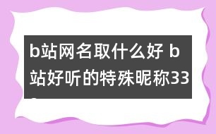 b站網名取什么好 b站好聽的特殊昵稱339個