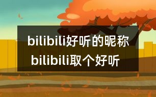 bilibili好聽的昵稱 bilibili取個(gè)好聽的用戶名283個(gè)