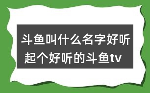 斗魚叫什么名字好聽 起個好聽的斗魚tv昵稱324個