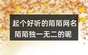 起個(gè)好聽的陌陌網(wǎng)名 陌陌獨(dú)一無(wú)二的昵稱265個(gè)