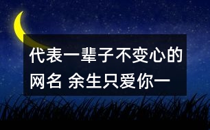 代表一輩子不變心的網(wǎng)名 余生只愛你一人的昵稱315個(gè)