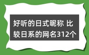 好聽的日式昵稱 比較日系的網(wǎng)名312個(gè)