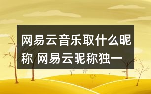 網(wǎng)易云音樂取什么昵稱 網(wǎng)易云昵稱獨(dú)一無(wú)二353個(gè)