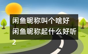 閑魚昵稱叫個(gè)啥好 閑魚昵稱起什么好聽273個(gè)