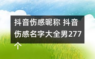 抖音傷感昵稱 抖音傷感名字大全男277個(gè)