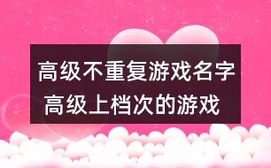 高級(jí)不重復(fù)游戲名字 高級(jí)上檔次的游戲名字282個(gè)