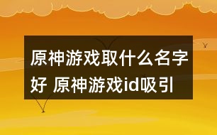 原神游戲取什么名字好 原神游戲id吸引人311個(gè)