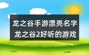 龍之谷手游漂亮名字 龍之谷2好聽(tīng)的游戲名字284個(gè)