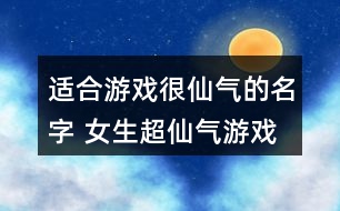 適合游戲很仙氣的名字 女生超仙氣游戲名字292個