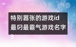 特別囂張的游戲id 最叼最霸氣游戲名字355個