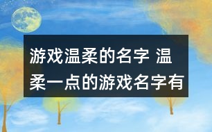 游戲溫柔的名字 溫柔一點(diǎn)的游戲名字有哪些356個(gè)