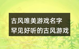 古風(fēng)唯美游戲名字 罕見(jiàn)好聽(tīng)的古風(fēng)游戲名344個(gè)