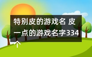 特別皮的游戲名 皮一點(diǎn)的游戲名字334個(gè)