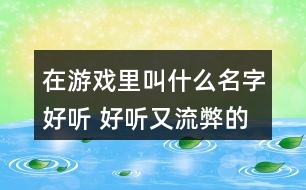 在游戲里叫什么名字好聽(tīng) 好聽(tīng)又流弊的游戲名279個(gè)