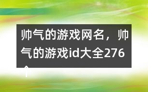 帥氣的游戲網(wǎng)名，帥氣的游戲id大全276個(gè)