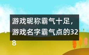 游戲昵稱霸氣十足，游戲名字霸氣點的328個