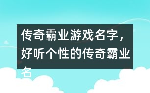 傳奇霸業(yè)游戲名字，好聽個(gè)性的傳奇霸業(yè)名字359個(gè)