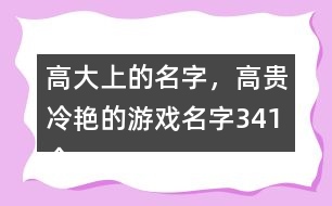 高大上的名字，高貴冷艷的游戲名字341個