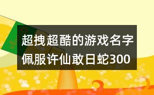 超拽超酷的游戲名字：佩服許仙敢日蛇300個(gè)