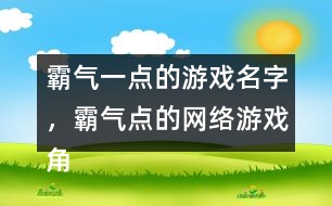 霸氣一點的游戲名字，霸氣點的網(wǎng)絡(luò)游戲角色名字346個