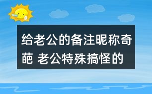 給老公的備注昵稱奇葩 老公特殊搞怪的備注339個