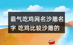 霸氣吃雞網(wǎng)名沙雕名字 吃雞比較沙雕的昵稱314個