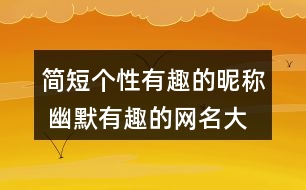 簡短個(gè)性有趣的昵稱 幽默有趣的網(wǎng)名大全326個(gè)