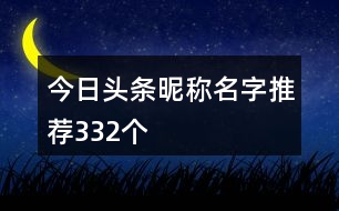 今日頭條昵稱名字推薦332個(gè)