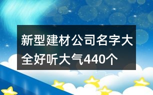 新型建材公司名字大全好聽大氣440個(gè)